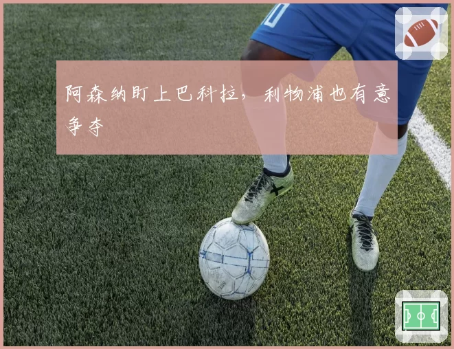阿森纳盯上巴科拉，利物浦也有意争夺
