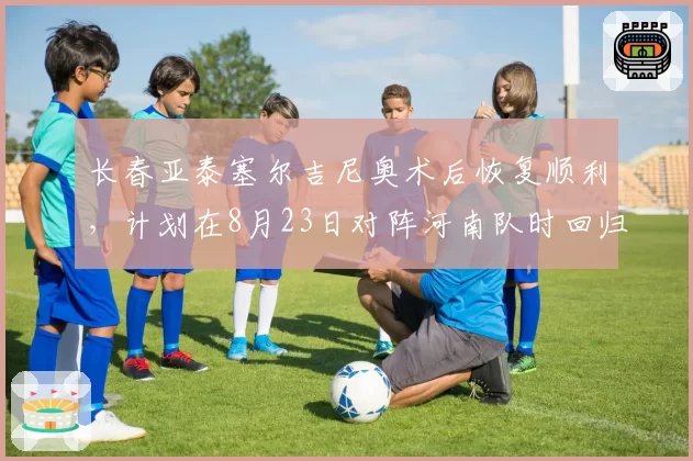 长春亚泰塞尔吉尼奥术后恢复顺利,计划在8月23日对阵河南队时回归