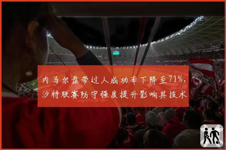 内马尔盘带过人成功率下降至71%，沙特联赛防守强度提升影响其技术发挥