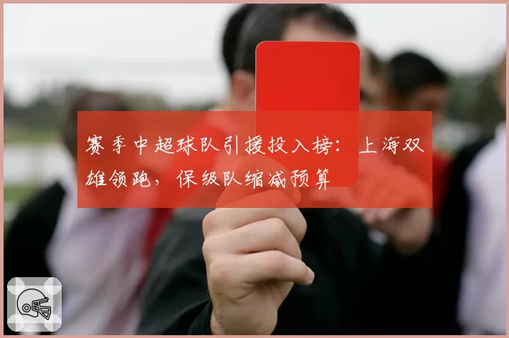 赛季中超球队引援投入榜：上海双雄领跑，保级队缩减预算