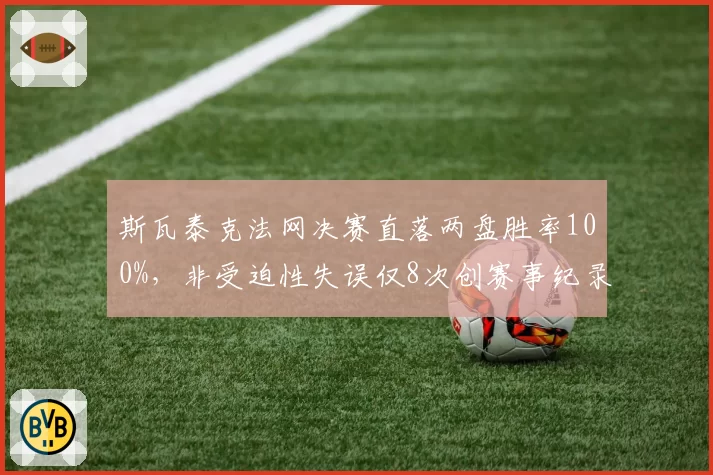 斯瓦泰克法网决赛直落两盘胜率100%,非受迫性失误仅8次创赛事纪录