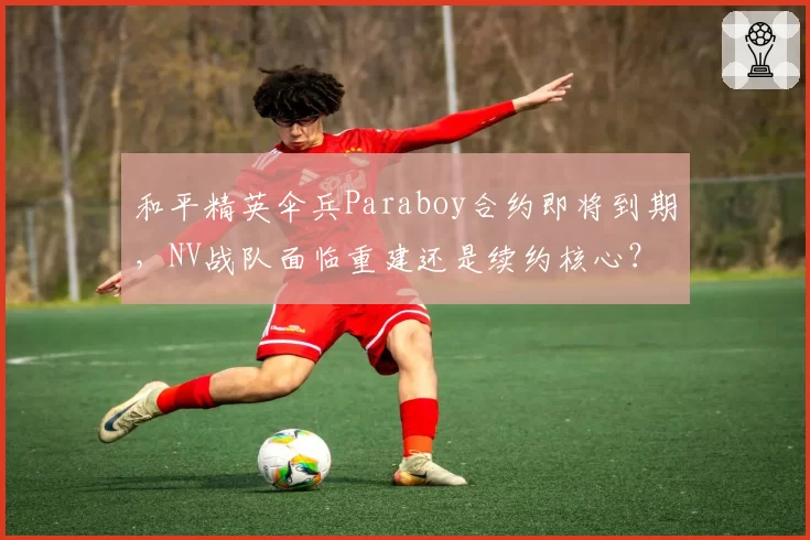 和平精英伞兵Paraboy合约即将到期,NV战队面临重建还是续约核心?