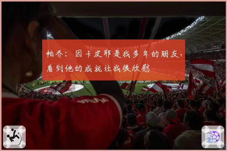 帕乔:因卡皮耶是我多年的朋友,看到他的成就让我很欣慰