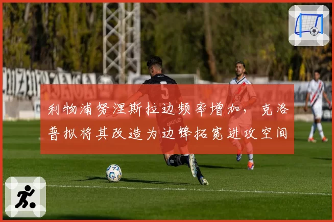 利物浦努涅斯拉边频率增加,克洛普拟将其改造为边锋拓宽进攻空间