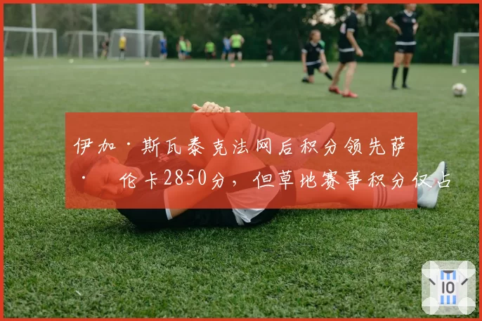 伊加·斯瓦泰克法网后积分领先萨巴伦卡2850分,但草地赛事积分仅占总额3%