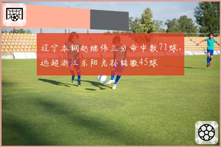 辽宁本钢赵继伟三分命中数71球，远超浙江东阳光孙铭徽45球