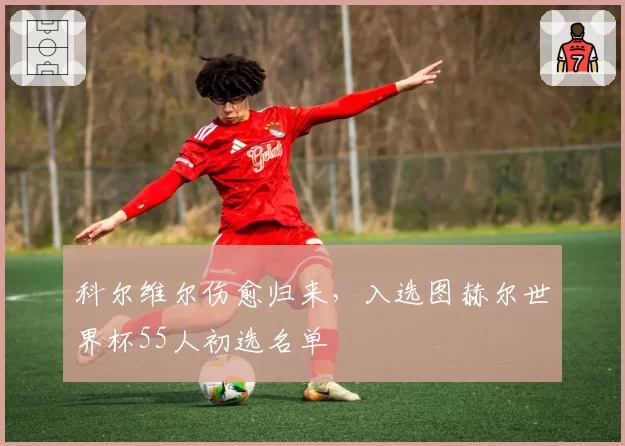 科尔维尔伤愈归来，入选图赫尔世界杯55人初选名单