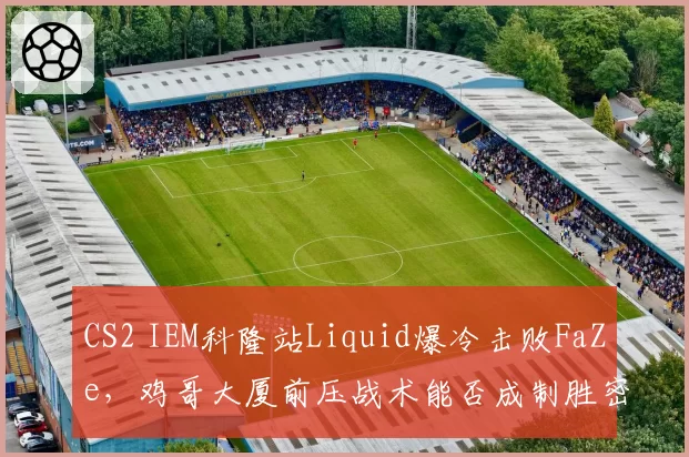 CS2 IEM科隆站Liquid爆冷击败FaZe,鸡哥大厦前压战术能否成制胜密码?