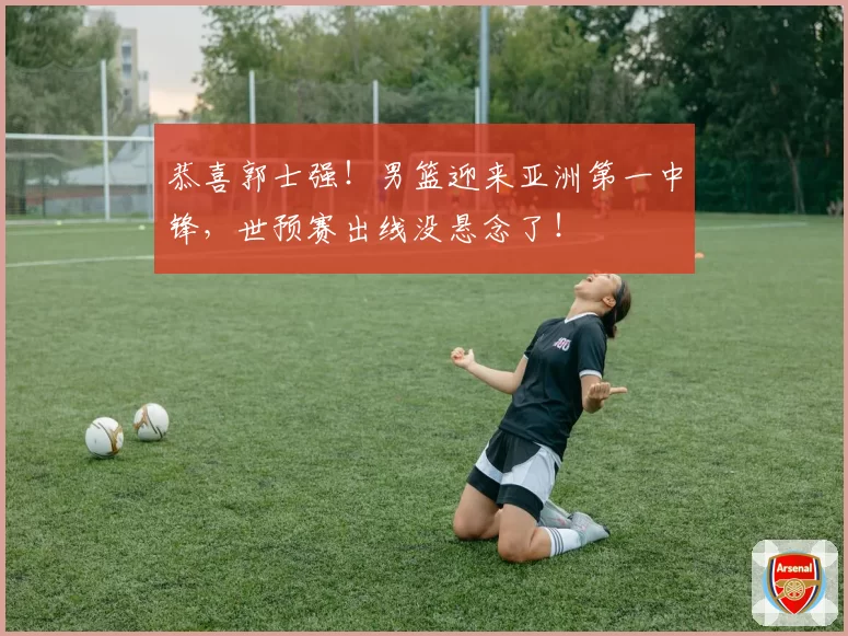 恭喜郭士强!男篮迎来亚洲第一中锋,世预赛出线没悬念了!