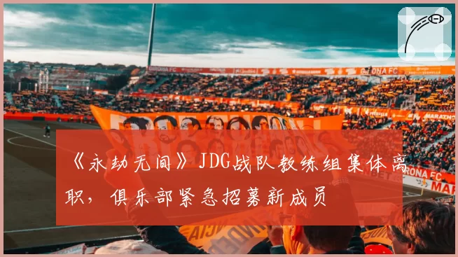 《永劫无间》JDG战队教练组集体离职,俱乐部紧急招募新成员