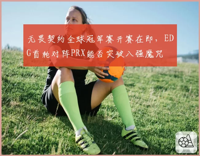 无畏契约全球冠军赛开赛在即,EDG首轮对阵PRX能否突破八强魔咒