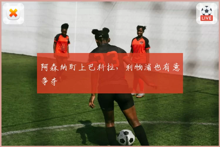阿森纳盯上巴科拉，利物浦也有意争夺
