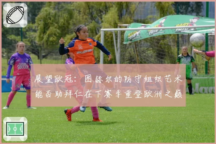 展望欧冠：图赫尔的防守组织艺术能否助拜仁在下赛季重登欧洲之巅