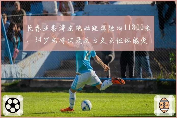 长春亚泰谭龙跑动距离场均11800米,34岁老将仍是反击支点但体能受考验
