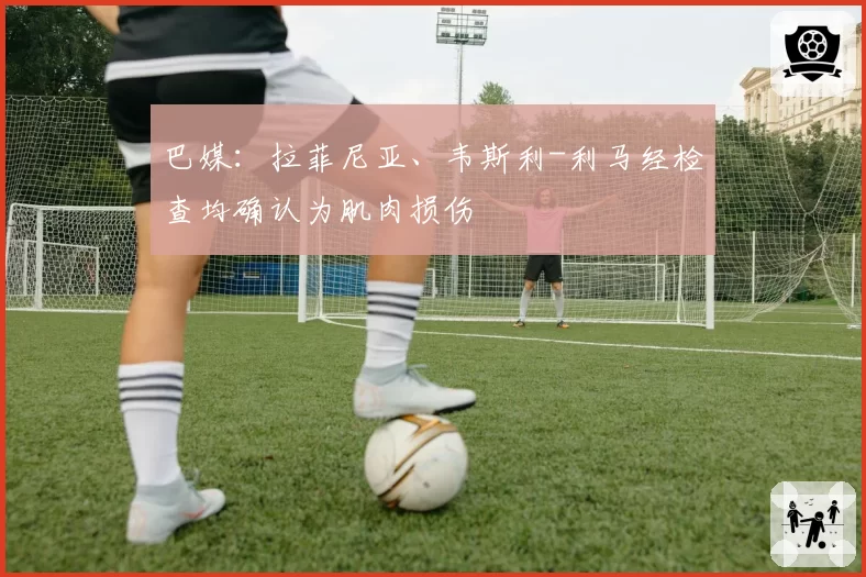 巴媒：拉菲尼亚、韦斯利-利马经检查均确认为肌肉损伤