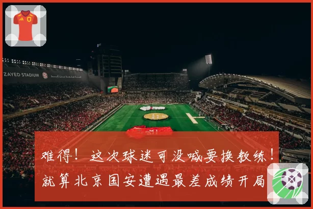 难得！这次球迷可没喊要换教练！就算北京国安遭遇最差成绩开局