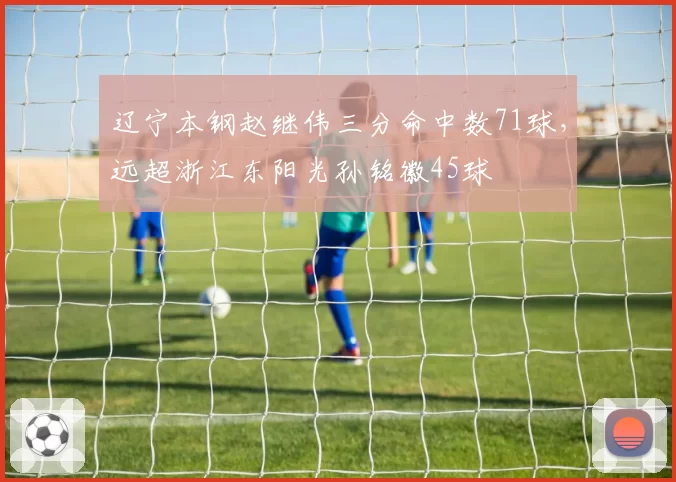 辽宁本钢赵继伟三分命中数71球，远超浙江东阳光孙铭徽45球