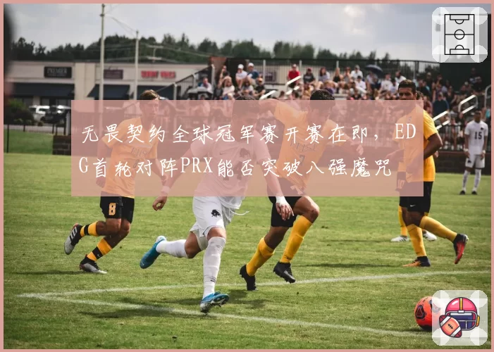 无畏契约全球冠军赛开赛在即,EDG首轮对阵PRX能否突破八强魔咒