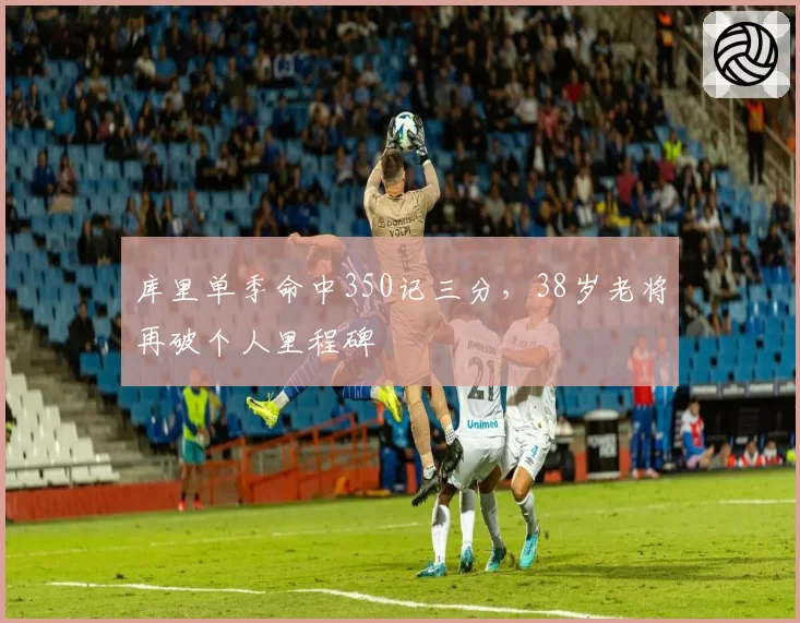 库里单季命中350记三分，38岁老将再破个人里程碑