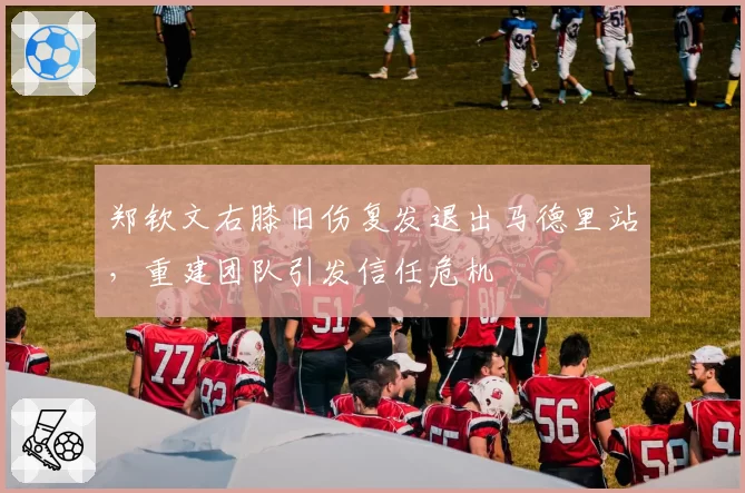 郑钦文右膝旧伤复发退出马德里站，重建团队引发信任危机