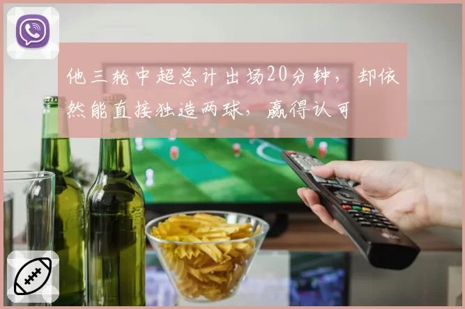 他三轮中超总计出场20分钟，却依然能直接独造两球，赢得认可