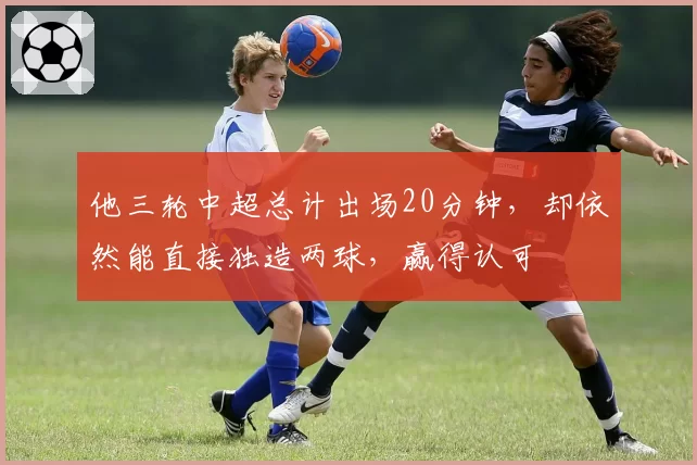 他三轮中超总计出场20分钟，却依然能直接独造两球，赢得认可