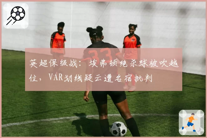英超保级战:埃弗顿绝杀球被吹越位,VAR划线疑云遭名宿批判