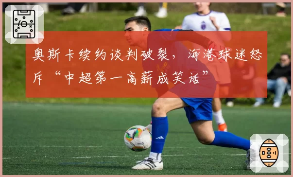 奥斯卡续约谈判破裂,海港球迷怒斥“中超第一高薪成笑话”