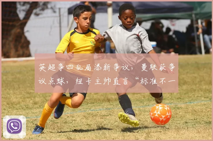 英超争四乱局添新争议，曼联获争议点球，纽卡主帅直言“标准不一”