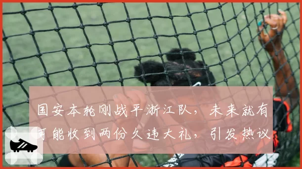 国安本轮刚战平浙江队，未来就有可能收到两份久违大礼，引发热议