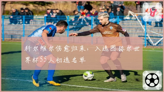 科尔维尔伤愈归来，入选图赫尔世界杯55人初选名单
