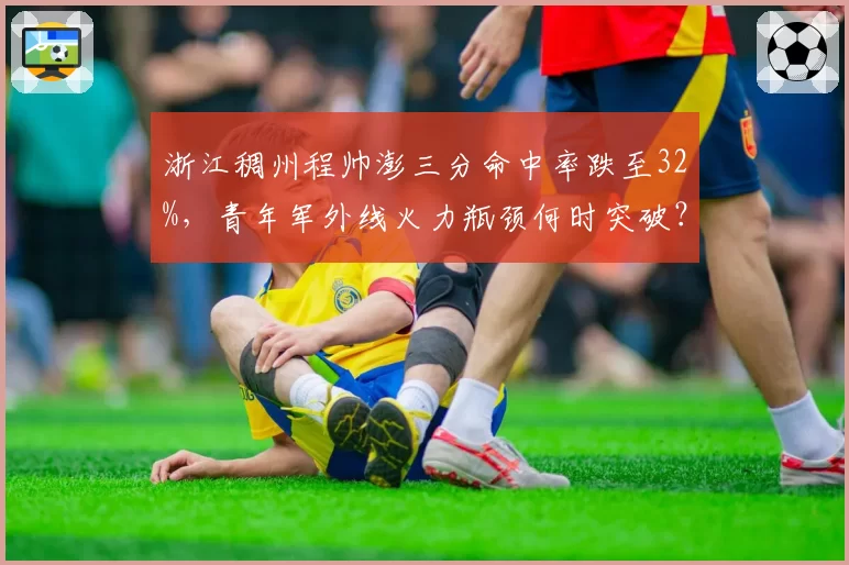 浙江稠州程帅澎三分命中率跌至32%,青年军外线火力瓶颈何时突破?