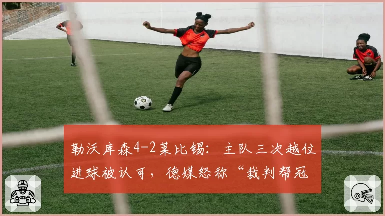 勒沃库森4-2莱比锡:主队三次越位进球被认可,德媒怒称“裁判帮冠军制造悬念”