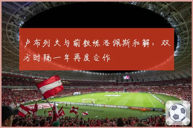 卢布列夫与前教练洛佩斯和解,双方时隔一年再度合作