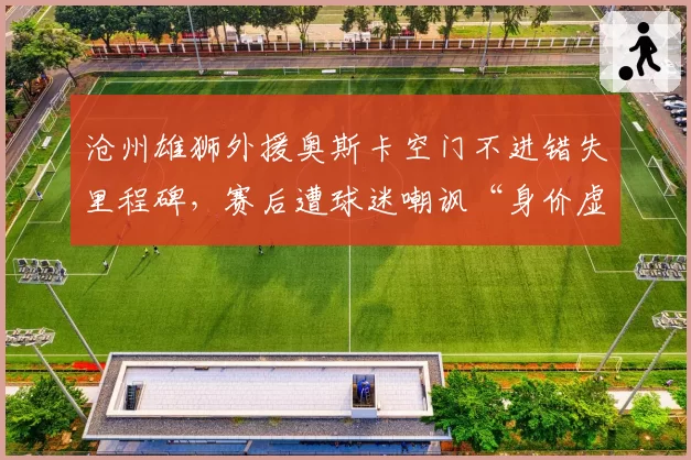 沧州雄狮外援奥斯卡空门不进错失里程碑,赛后遭球迷嘲讽“身价虚高”