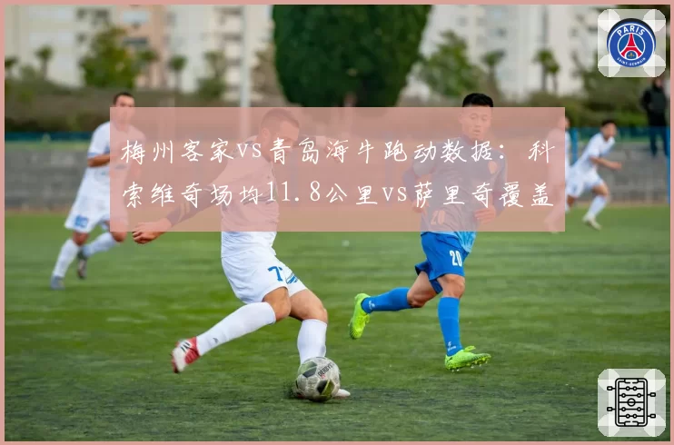 梅州客家vs青岛海牛跑动数据：科索维奇场均11.8公里vs萨里奇覆盖仅9.5公里