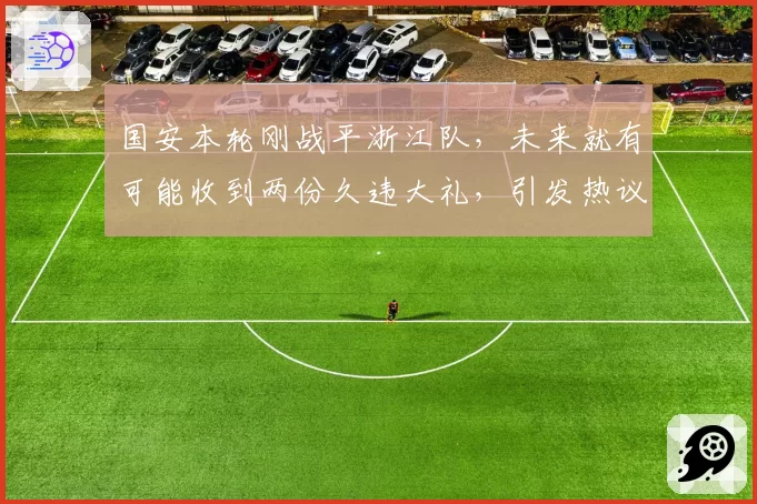 国安本轮刚战平浙江队，未来就有可能收到两份久违大礼，引发热议
