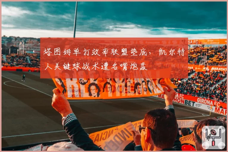 塔图姆单打效率联盟垫底，凯尔特人关键球战术遭名嘴炮轰