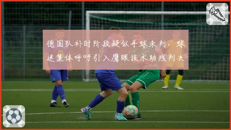 德国队补时阶段疑似手球未判，球迷集体呼吁引入鹰眼技术助残判决