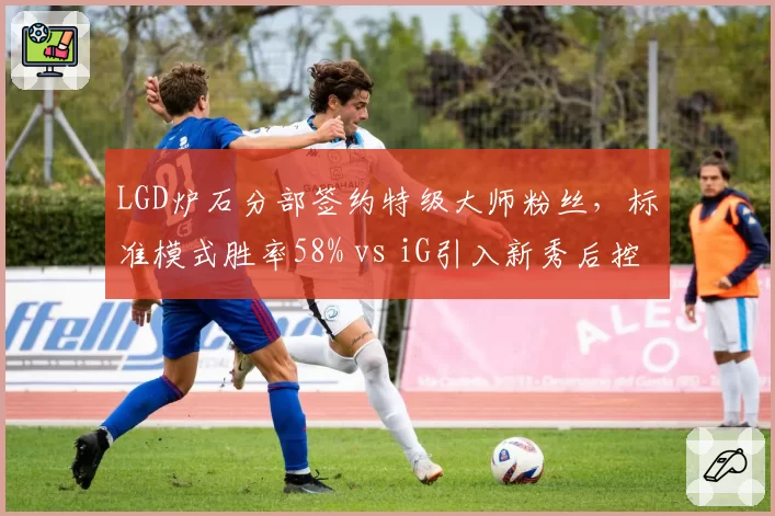LGD炉石分部签约特级大师粉丝,标准模式胜率58% vs iG引入新秀后控制卡组胜率暴涨16%