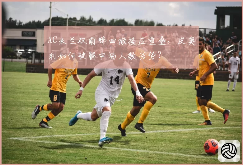 AC米兰双前锋回撤接应重叠，皮奥利如何破解中场人数劣势？