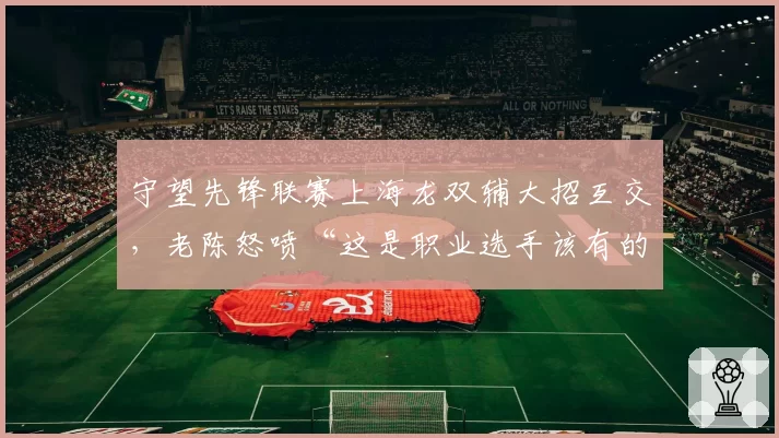 守望先锋联赛上海龙双辅大招互交，老陈怒喷“这是职业选手该有的配合”？