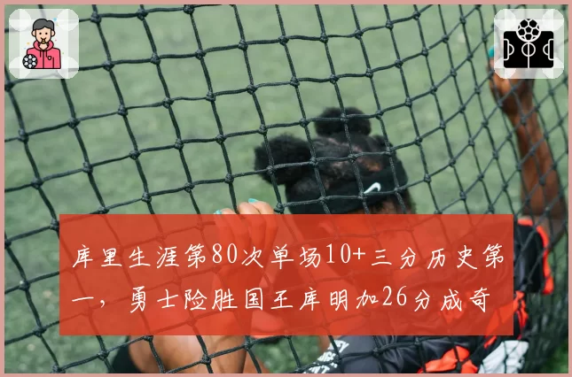 库里生涯第80次单场10+三分历史第一,勇士险胜国王库明加26分成奇兵