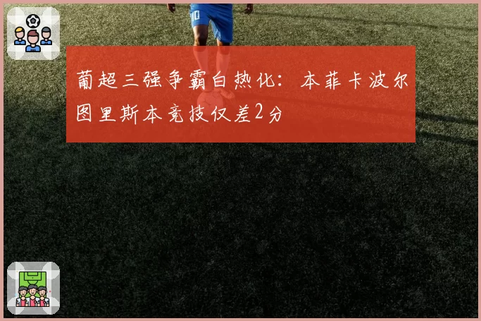 葡超三强争霸白热化：本菲卡波尔图里斯本竞技仅差2分