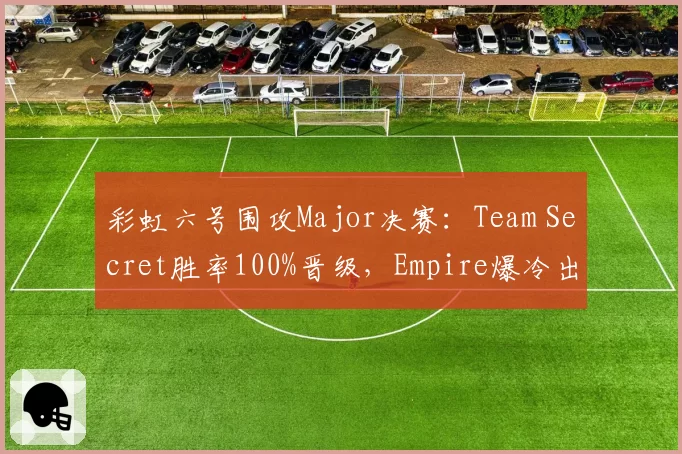 彩虹六号围攻Major决赛：Team Secret胜率100%晋级，Empire爆冷出局