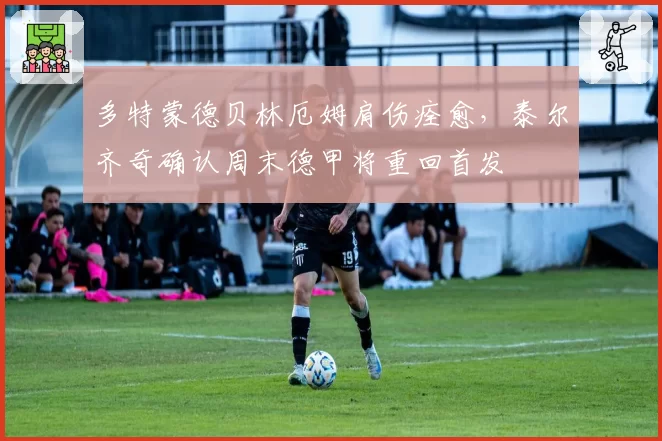 多特蒙德贝林厄姆肩伤痊愈，泰尔齐奇确认周末德甲将重回首发