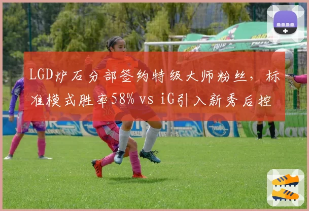 LGD炉石分部签约特级大师粉丝，标准模式胜率58% vs iG引入新秀后控制卡组胜率暴涨16%