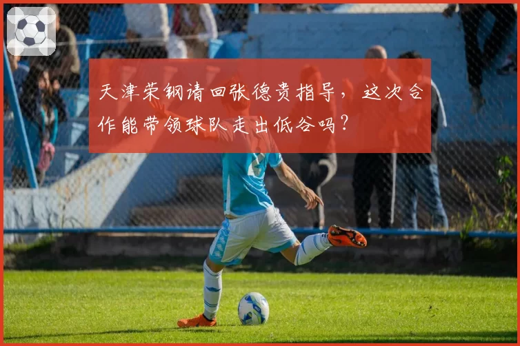 天津荣钢请回张德贵指导，这次合作能带领球队走出低谷吗？