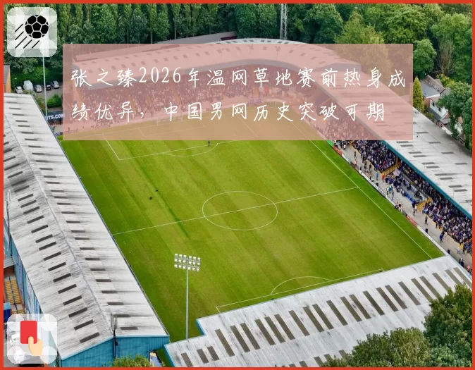 张之臻2026年温网草地赛前热身成绩优异,中国男网历史突破可期