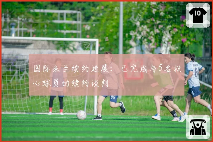 国际米兰续约进展：已完成与5名核心球员的续约谈判